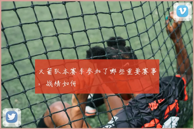 火箭队本赛季参加了哪些重要赛事，战绩如何