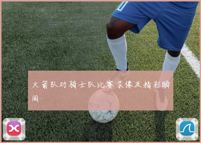 火箭队对骑士队比赛录像及精彩瞬间