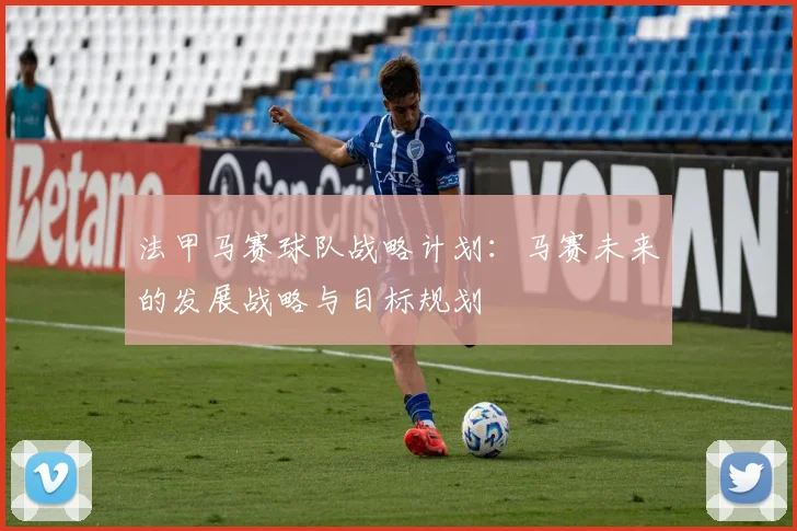 法甲马赛球队战略计划：马赛未来的发展战略与目标规划