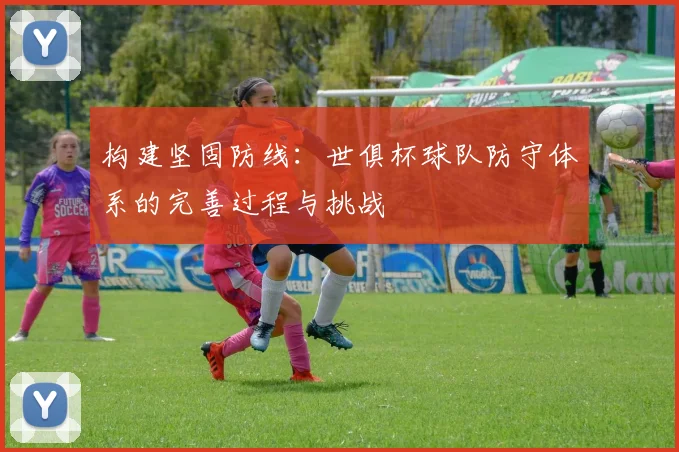 构建坚固防线：世俱杯球队防守体系的完善过程与挑战