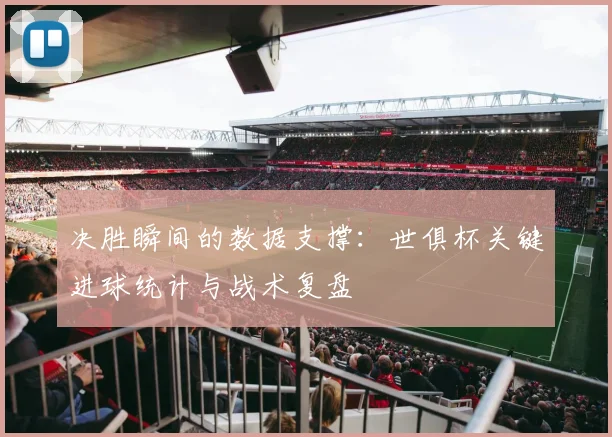 决胜瞬间的数据支撑:世俱杯关键进球统计与战术复盘
