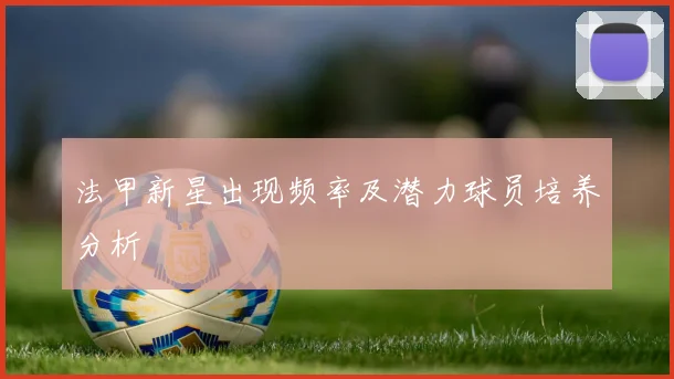 法甲新星出现频率及潜力球员培养分析
