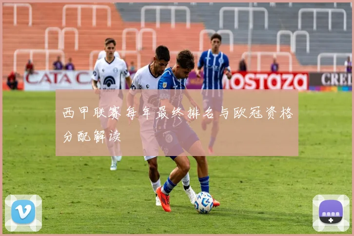 西甲联赛每年最终排名与欧冠资格分配解读