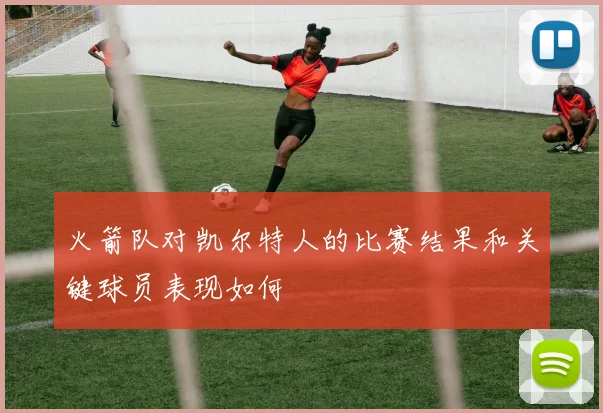 火箭队对凯尔特人的比赛结果和关键球员表现如何