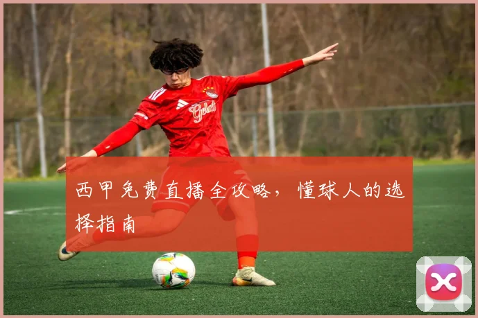 西甲免费直播全攻略，懂球人的选择指南