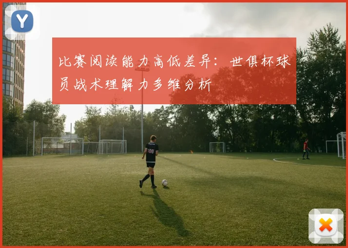 比赛阅读能力高低差异：世俱杯球员战术理解力多维分析